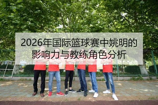2026年国际篮球赛中姚明的影响力与教练角色分析