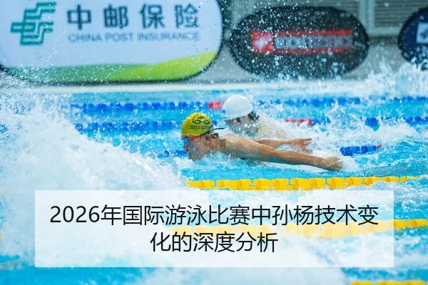 2026年国际游泳比赛中孙杨技术变化的深度分析