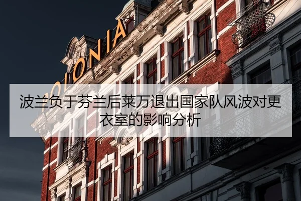 波兰负于芬兰后莱万退出国家队风波对更衣室的影响分析