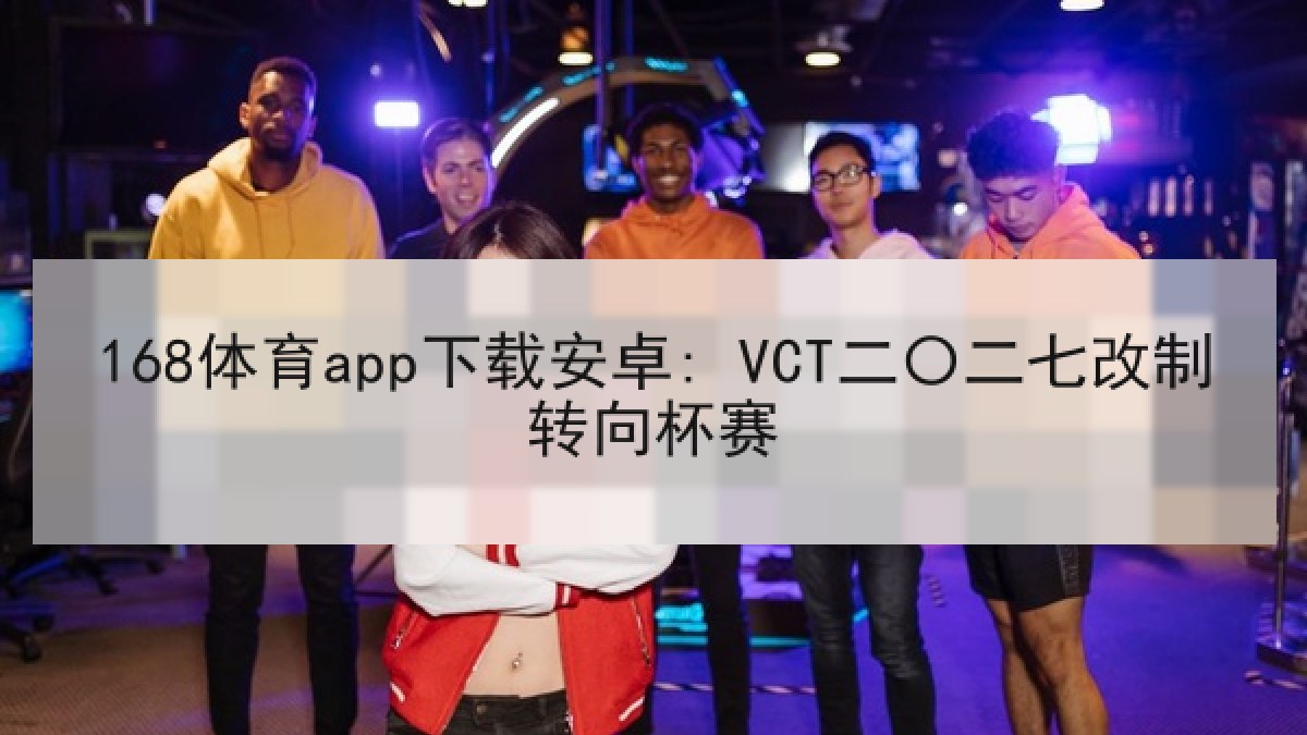 168体育app下载安卓: VCT二〇二七改制转向杯赛