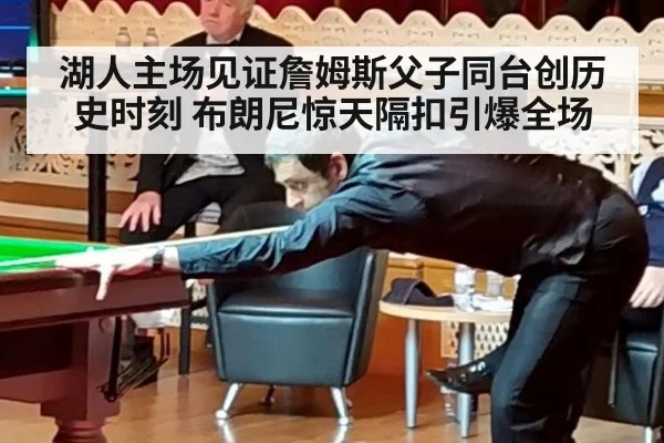 湖人主场见证詹姆斯父子同台创历史时刻 布朗尼惊天隔扣引爆全场