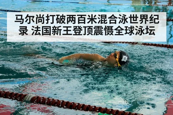 马尔尚打破两百米混合泳世界纪录 法国新王登顶震慑全球泳坛