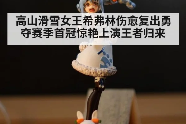 高山滑雪女王希弗林伤愈复出勇夺赛季首冠惊艳上演王者归来