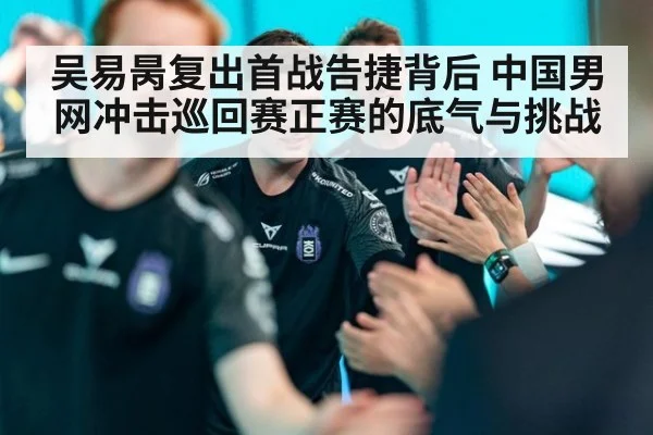 吴易昺复出首战告捷背后 中国男网冲击巡回赛正赛的底气与挑战